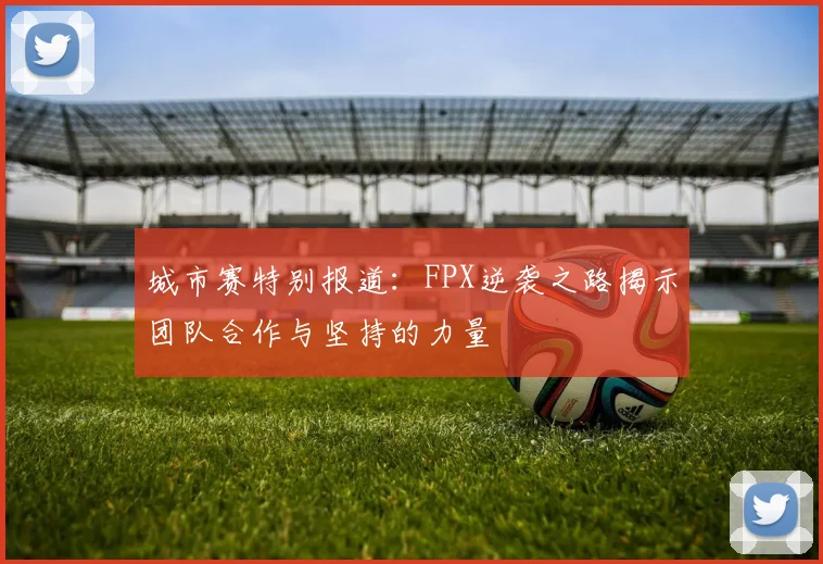城市赛特别报道：FPX逆袭之路揭示团队合作与坚持的力量