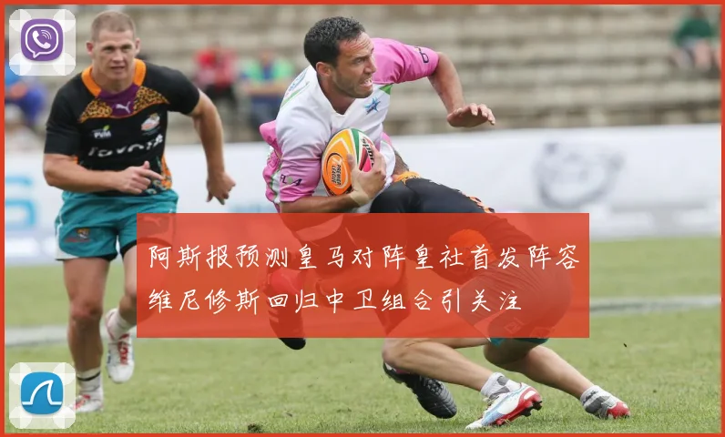 阿斯报预测皇马对阵皇社首发阵容维尼修斯回归中卫组合引关注