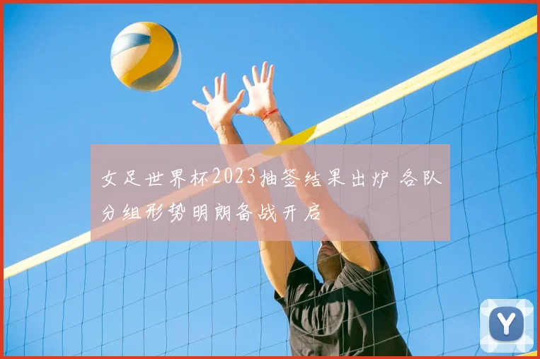 女足世界杯2023抽签结果出炉 各队分组形势明朗备战开启