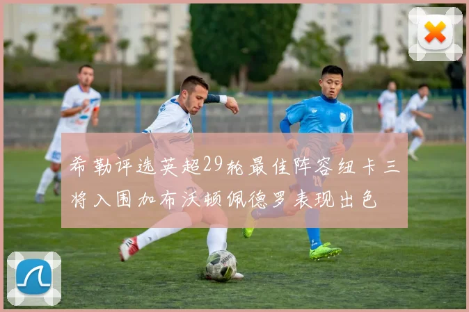 希勒评选英超29轮最佳阵容纽卡三将入围加布沃顿佩德罗表现出色
