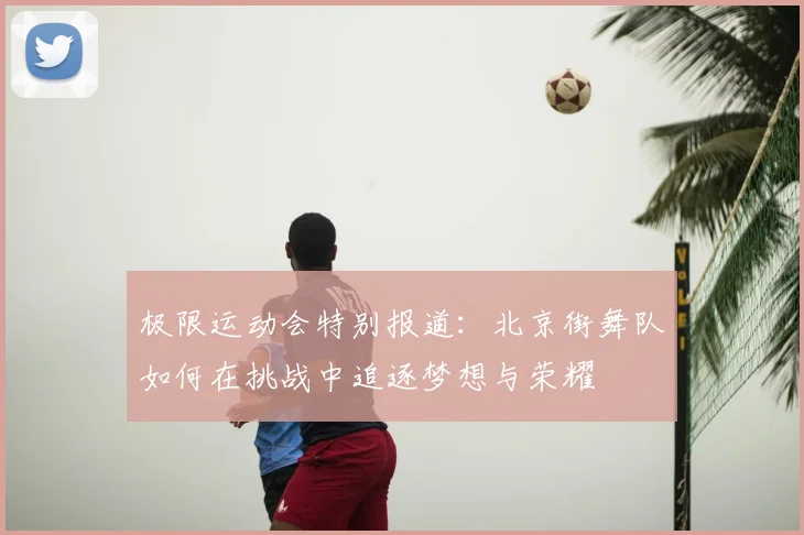 极限运动会特别报道：北京街舞队如何在挑战中追逐梦想与荣耀