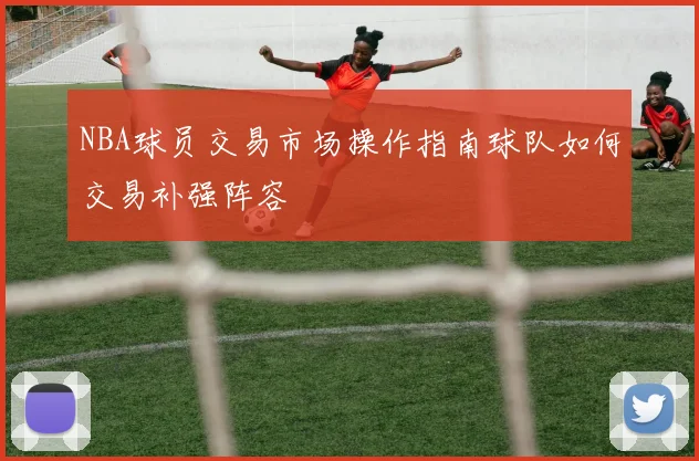 NBA球员交易市场操作指南球队如何交易补强阵容