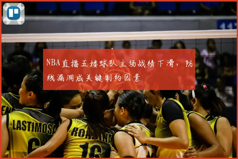 NBA直播五楼球队主场战绩下滑，防线漏洞成关键制约因素