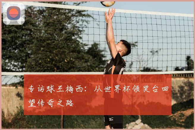 专访球王梅西：从世界杯领奖台回望传奇之路