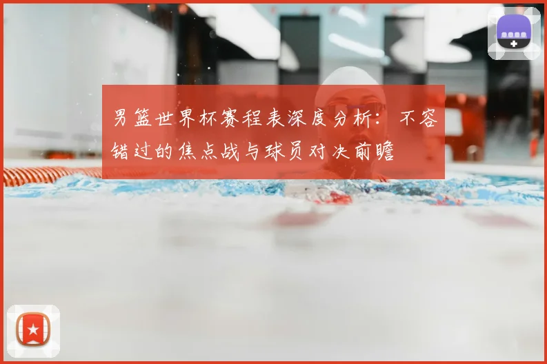 男篮世界杯赛程表深度分析：不容错过的焦点战与球员对决前瞻