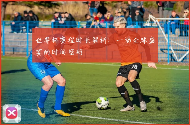 世界杯赛程时长解析：一场全球盛宴的时间密码