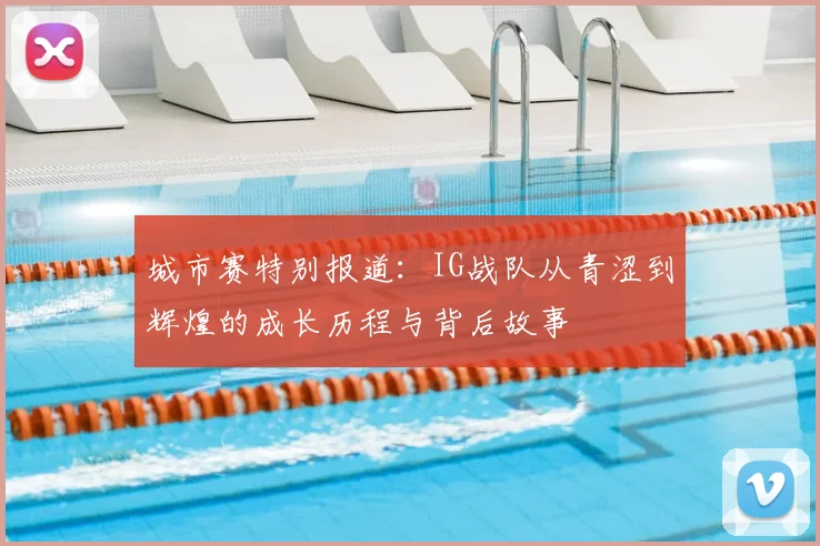 城市赛特别报道:IG战队从青涩到辉煌的成长历程与背后故事