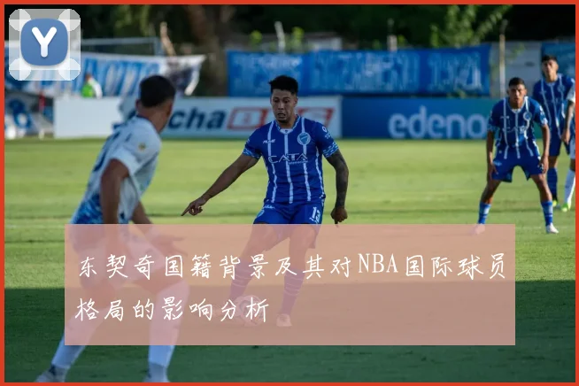 东契奇国籍背景及其对NBA国际球员格局的影响分析
