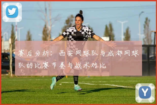 赛后分析：西安网球队与成都网球队的比赛节奏与战术对比