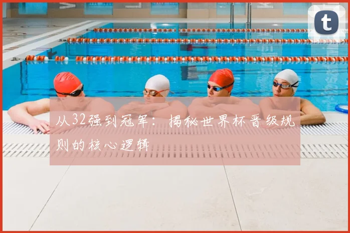 从32强到冠军：揭秘世界杯晋级规则的核心逻辑