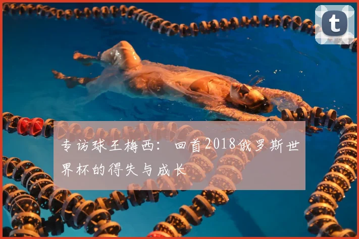 专访球王梅西:回首2018俄罗斯世界杯的得失与成长