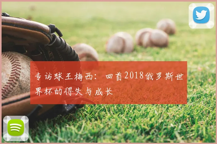 专访球王梅西：回首2018俄罗斯世界杯的得失与成长