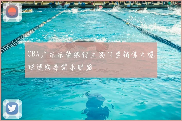 CBA广东东莞银行主场门票销售火爆球迷购票需求旺盛