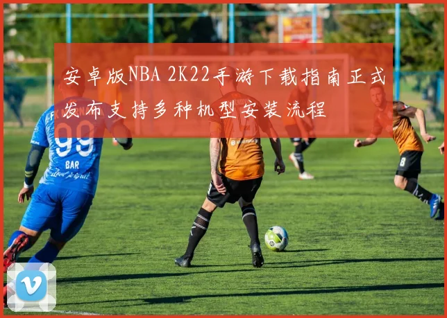 安卓版NBA 2K22手游下载指南正式发布支持多种机型安装流程