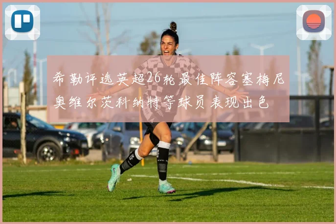 希勒评选英超26轮最佳阵容塞梅尼奥维尔茨科纳特等球员表现出色
