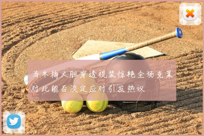 马冬梅大胆穿透视装惊艳全场克莱对此能否淡定应对引发热议