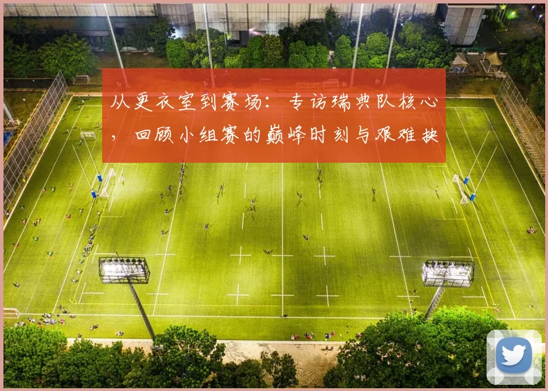 从更衣室到赛场：专访瑞典队核心，回顾小组赛的巅峰时刻与艰难抉择
