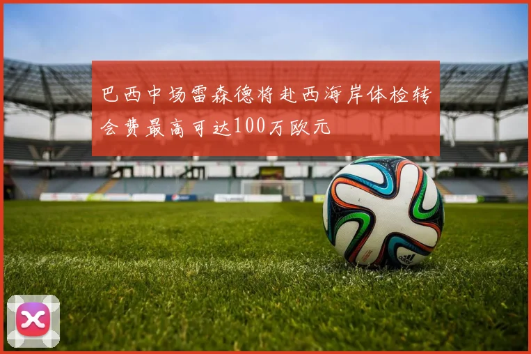 巴西中场雷森德将赴西海岸体检转会费最高可达100万欧元