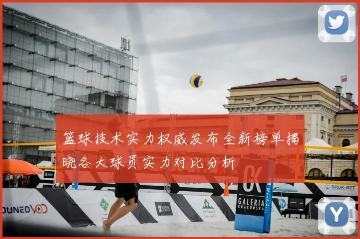 篮球技术实力权威发布全新榜单揭晓各大球员实力对比分析