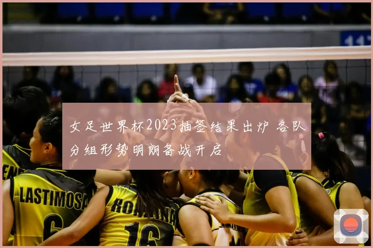 女足世界杯2023抽签结果出炉 各队分组形势明朗备战开启