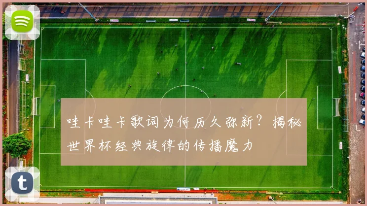 哇卡哇卡歌词为何历久弥新？揭秘世界杯经典旋律的传播魔力
