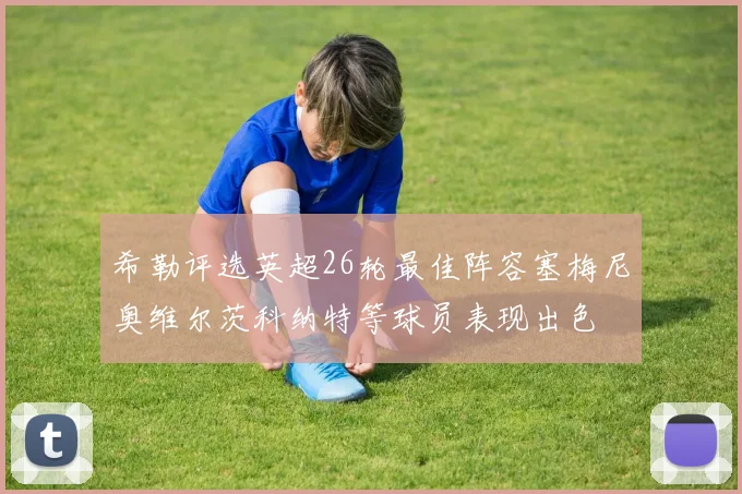 希勒评选英超26轮最佳阵容塞梅尼奥维尔茨科纳特等球员表现出色