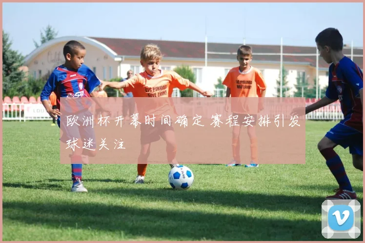 欧洲杯开幕时间确定 赛程安排引发球迷关注