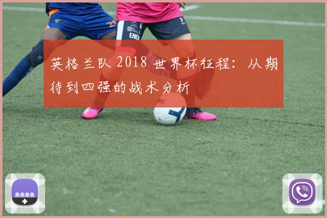 英格兰队 2018 世界杯征程：从期待到四强的战术分析