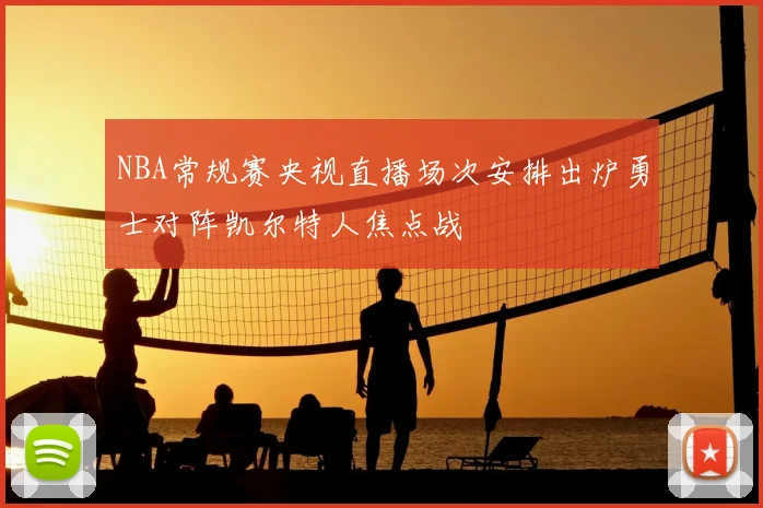 NBA常规赛央视直播场次安排出炉勇士对阵凯尔特人焦点战