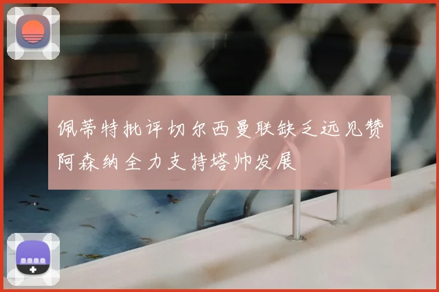 佩蒂特批评切尔西曼联缺乏远见赞阿森纳全力支持塔帅发展