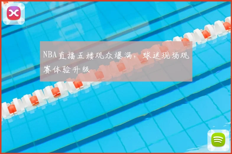 NBA直播五楼观众爆满，球迷现场观赛体验升级