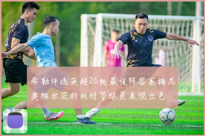 希勒评选英超26轮最佳阵容塞梅尼奥维尔茨科纳特等球员表现出色