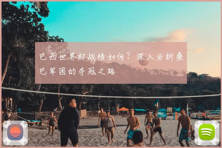 巴西世界杯战绩如何?深入分析桑巴军团的夺冠之路