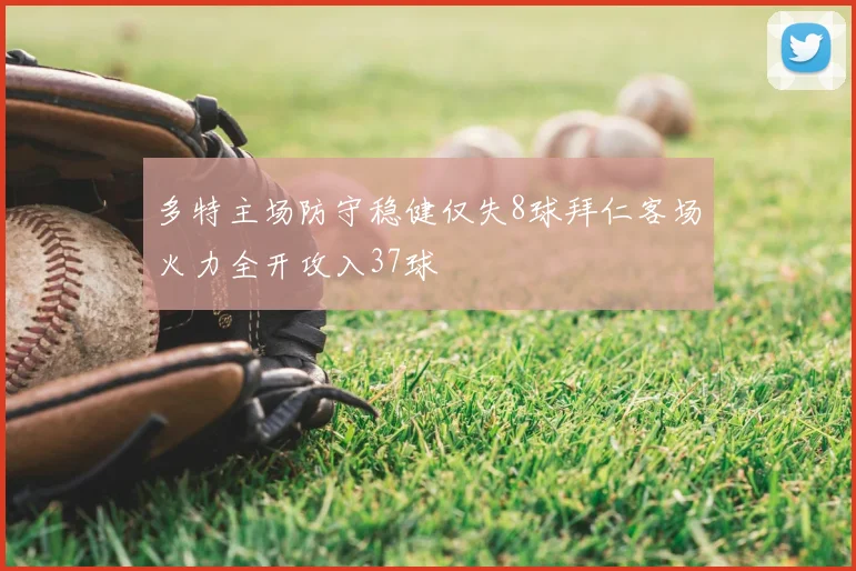 多特主场防守稳健仅失8球拜仁客场火力全开攻入37球