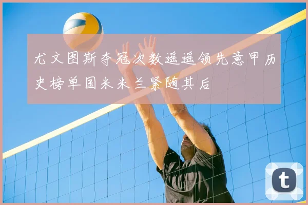 尤文图斯夺冠次数遥遥领先意甲历史榜单国米米兰紧随其后