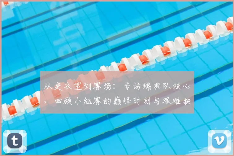 从更衣室到赛场：专访瑞典队核心，回顾小组赛的巅峰时刻与艰难抉择