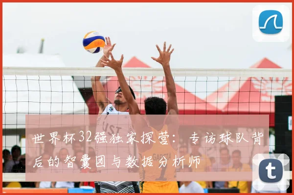 世界杯32强独家探营：专访球队背后的智囊团与数据分析师