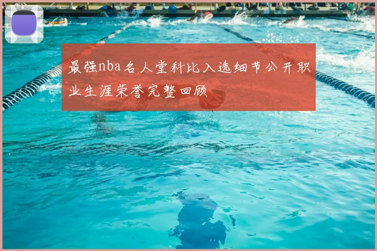 最强nba名人堂科比入选细节公开职业生涯荣誉完整回顾