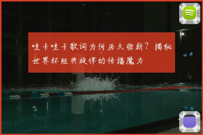 哇卡哇卡歌词为何历久弥新？揭秘世界杯经典旋律的传播魔力