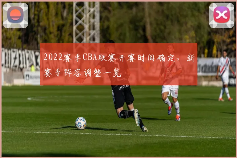 2022赛季CBA联赛开赛时间确定，新赛季阵容调整一览