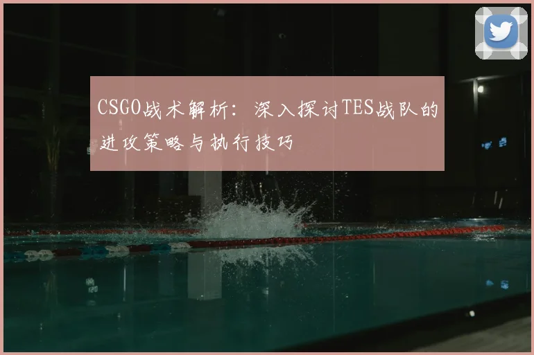 CSGO战术解析：深入探讨TES战队的进攻策略与执行技巧