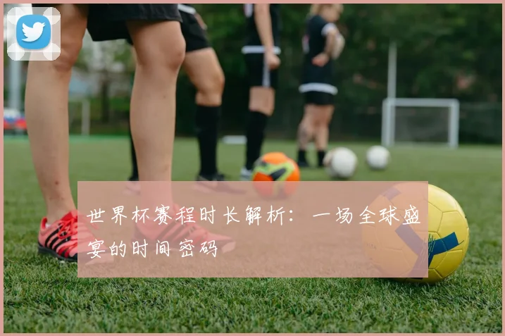 世界杯赛程时长解析：一场全球盛宴的时间密码