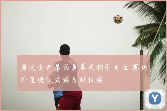 奥运会开幕式屏幕亮相引关注 赛场外呈现仪式感与科技感