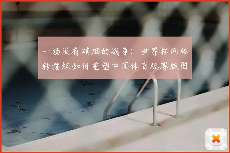 一场没有硝烟的战争:世界杯网络转播权如何重塑中国体育观赛版图。