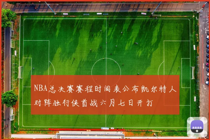 NBA总决赛赛程时间表公布凯尔特人对阵独行侠首战六月七日开打