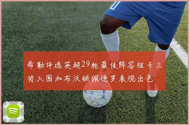 希勒评选英超29轮最佳阵容纽卡三将入围加布沃顿佩德罗表现出色
