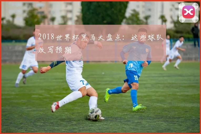 2018世界杯黑马大盘点：这些球队改写预期