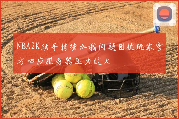NBA2K助手持续加载问题困扰玩家官方回应服务器压力过大