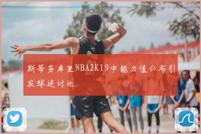 斯蒂芬库里NBA2K19中能力值公布引发球迷讨论