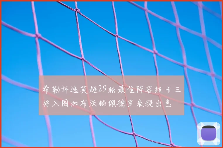 希勒评选英超29轮最佳阵容纽卡三将入围加布沃顿佩德罗表现出色